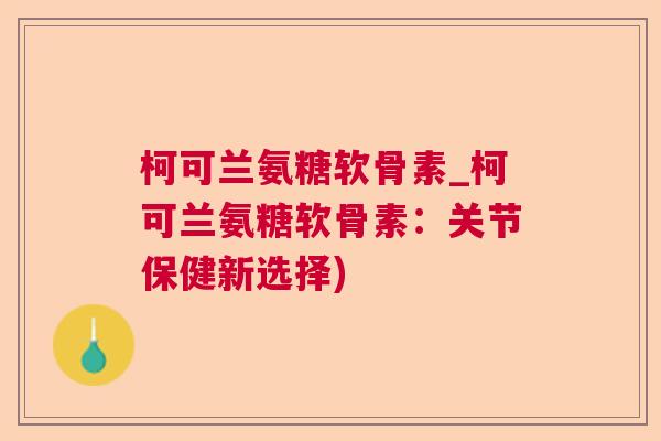 柯可兰氨糖软骨素_柯可兰氨糖软骨素：关节保健新选择)
