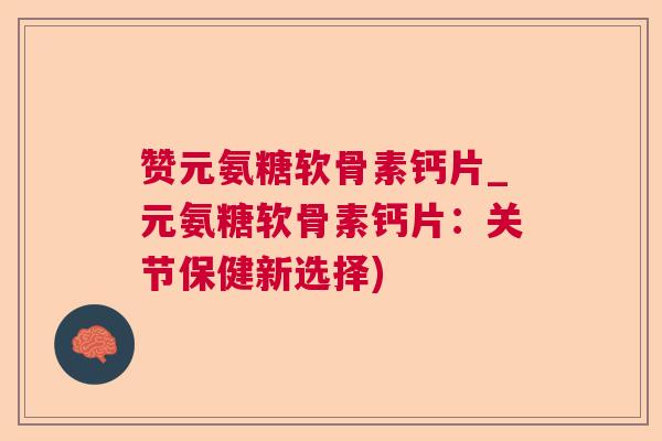 赞元氨糖软骨素钙片_元氨糖软骨素钙片：关节保健新选择)
