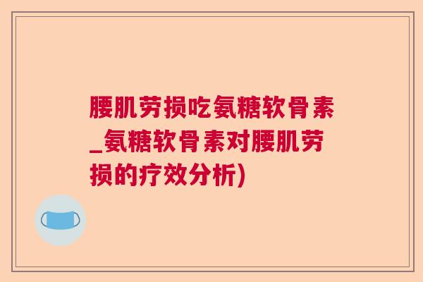 腰肌劳损吃氨糖软骨素_氨糖软骨素对腰肌劳损的疗效分析) 腰肌劳损吃氨糖软骨素_氨糖软骨素对腰肌劳损的疗效分析)