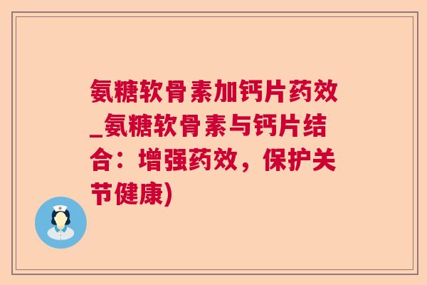 氨糖软骨素加钙片药效_氨糖软骨素与钙片结合：增强药效，保护关节健康)