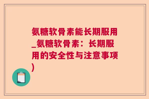 氨糖软骨素能长期服用_氨糖软骨素：长期服用的安全性与注意事项)