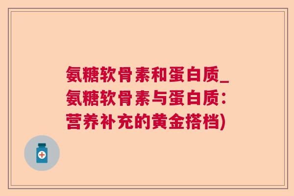 氨糖软骨素和蛋白质_氨糖软骨素与蛋白质：营养补充的黄金搭档)