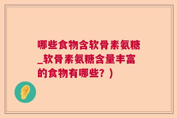 哪些食物含软骨素氨糖_软骨素氨糖含量丰富的食物有哪些？)