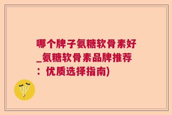 哪个牌子氨糖软骨素好_氨糖软骨素品牌推荐：优质选择指南)