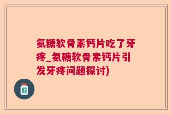 氨糖软骨素钙片吃了牙疼_氨糖软骨素钙片引发牙疼问题探讨)