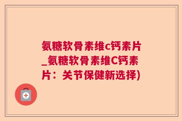 氨糖软骨素维c钙素片_氨糖软骨素维C钙素片：关节保健新选择)