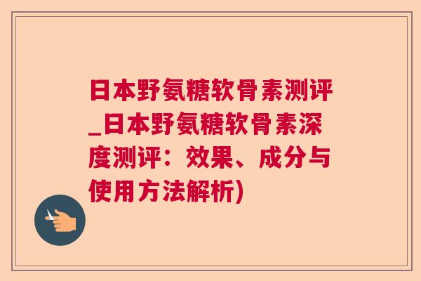 日本野氨糖软骨素测评_日本野氨糖软骨素深度测评：效果、成分与使用方法解析)