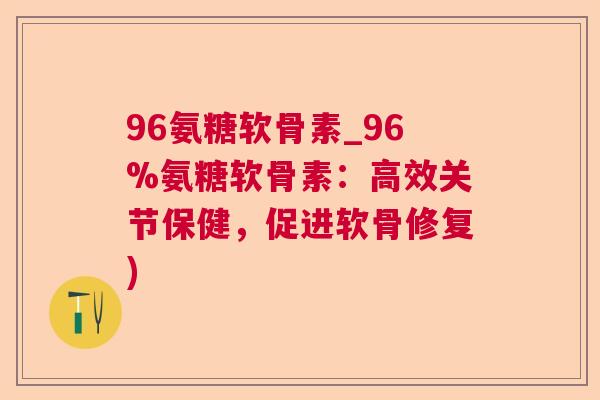 96氨糖软骨素_96%氨糖软骨素：高效关节保健，促进软骨修复)