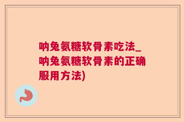 呐兔氨糖软骨素吃法_呐兔氨糖软骨素的正确服用方法)