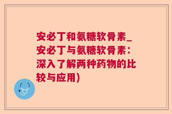 安必丁和氨糖软骨素_安必丁与氨糖软骨素：深入了解两种药物的比较与应用)
