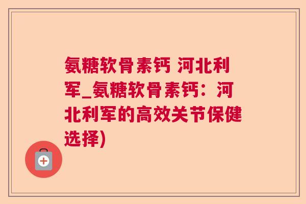 氨糖软骨素钙 河北利军_氨糖软骨素钙：河北利军的高效关节保健选择)
