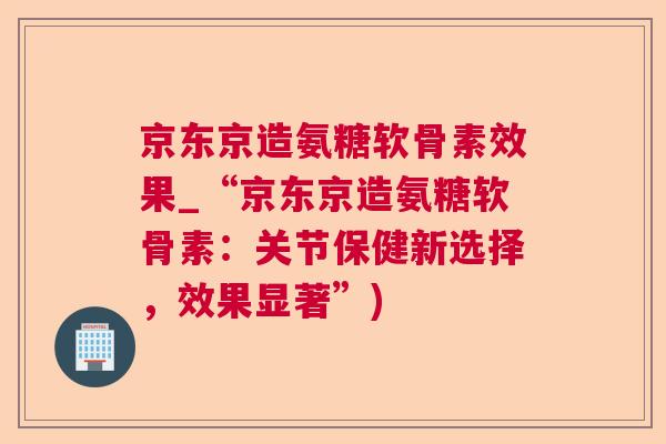 京东京造氨糖软骨素效果_“京东京造氨糖软骨素：关节保健新选择，效果显著”)