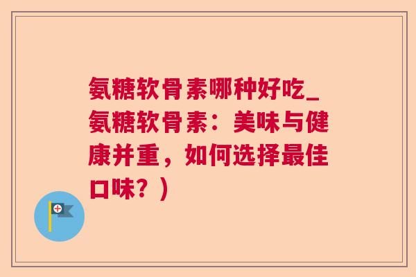 氨糖软骨素哪种好吃_氨糖软骨素：美味与健康并重，如何选择最佳口味？)
