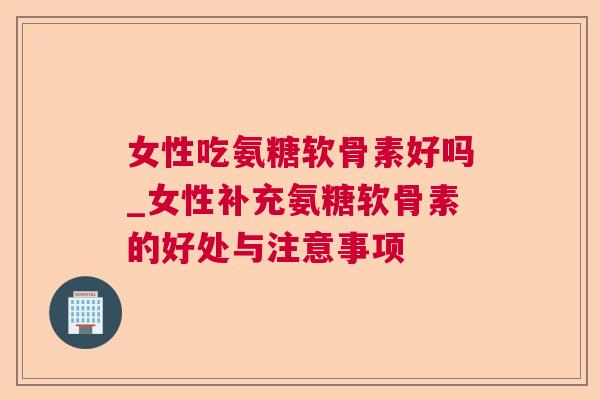 女性吃氨糖软骨素好吗_女性补充氨糖软骨素的好处与注意事项