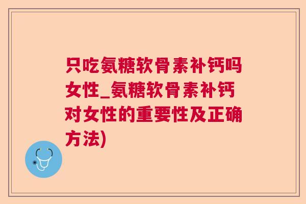 只吃氨糖软骨素补钙吗女性_氨糖软骨素补钙对女性的重要性及正确方法)