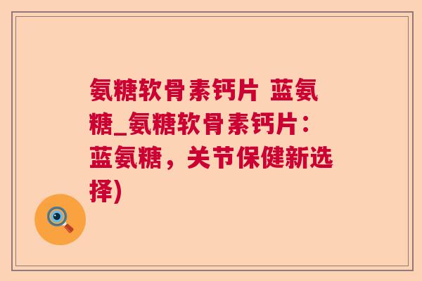 氨糖软骨素钙片 蓝氨糖_氨糖软骨素钙片：蓝氨糖，关节保健新选择)