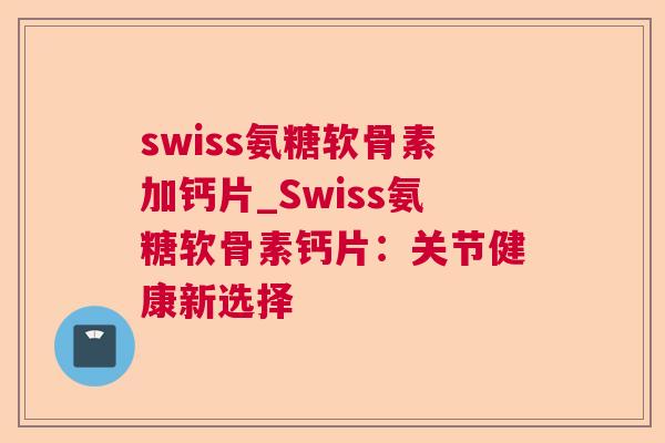 swiss氨糖软骨素加钙片_Swiss氨糖软骨素钙片：关节健康新选择