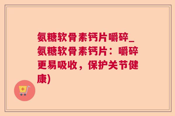 氨糖软骨素钙片嚼碎_氨糖软骨素钙片：嚼碎更易吸收，保护关节健康)