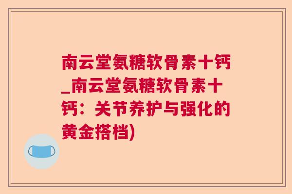 南云堂氨糖软骨素十钙_南云堂氨糖软骨素十钙：关节养护与强化的黄金搭档)