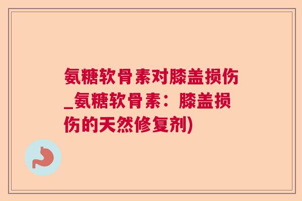 氨糖软骨素对膝盖损伤_氨糖软骨素：膝盖损伤的天然修复剂)