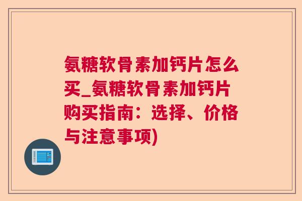 氨糖软骨素加钙片怎么买_氨糖软骨素加钙片购买指南：选择、价格与注意事项)