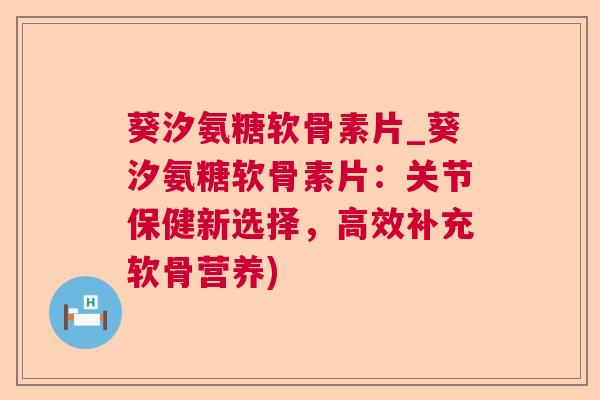 葵汐氨糖软骨素片_葵汐氨糖软骨素片：关节保健新选择，高效补充软骨营养)