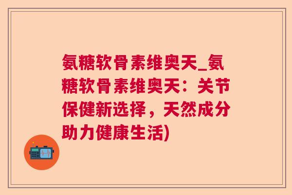 氨糖软骨素维奥天_氨糖软骨素维奥天：关节保健新选择，天然成分助力健康生活)