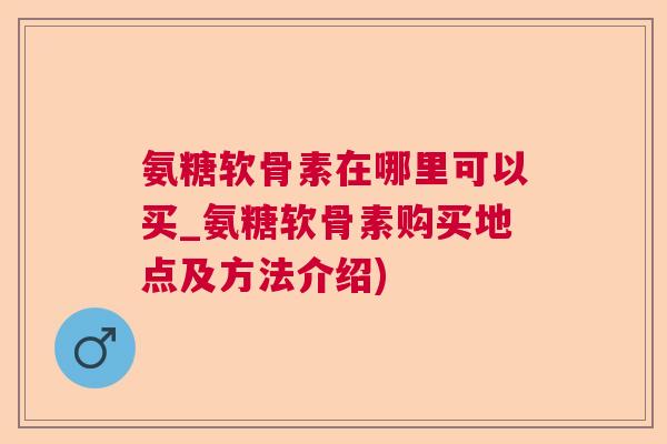 氨糖软骨素在哪里可以买_氨糖软骨素购买地点及方法介绍)