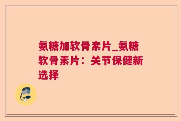 氨糖加软骨素片_氨糖软骨素片：关节保健新选择
