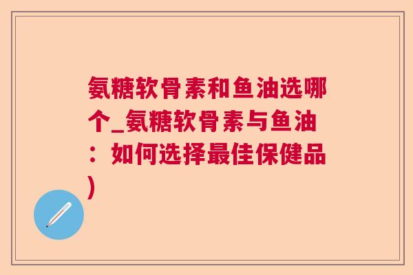 氨糖软骨素和鱼油选哪个_氨糖软骨素与鱼油:如何选择佳保健品) 氨糖软骨素和鱼油选哪个_氨糖软骨素与鱼油:如何选择佳保健品)