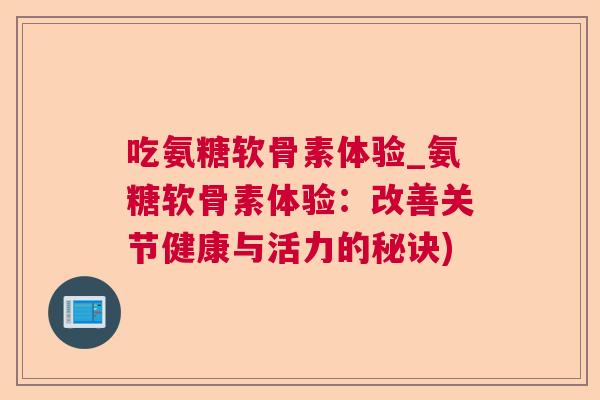 吃氨糖软骨素体验_氨糖软骨素体验：改善关节健康与活力的秘诀)