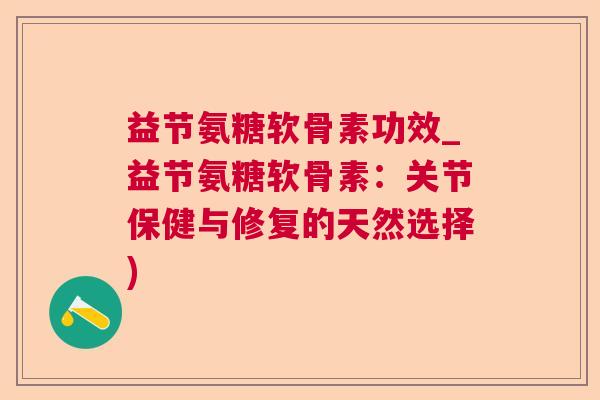 益节氨糖软骨素功效_益节氨糖软骨素：关节保健与修复的天然选择)