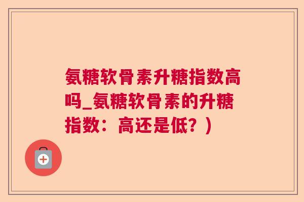 氨糖软骨素升糖指数高吗_氨糖软骨素的升糖指数：高还是低？)