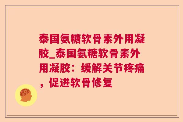 泰国氨糖软骨素外用凝胶_泰国氨糖软骨素外用凝胶：缓解关节疼痛，促进软骨修复
