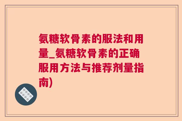 氨糖软骨素的服法和用量_氨糖软骨素的正确服用方法与推荐剂量指南)