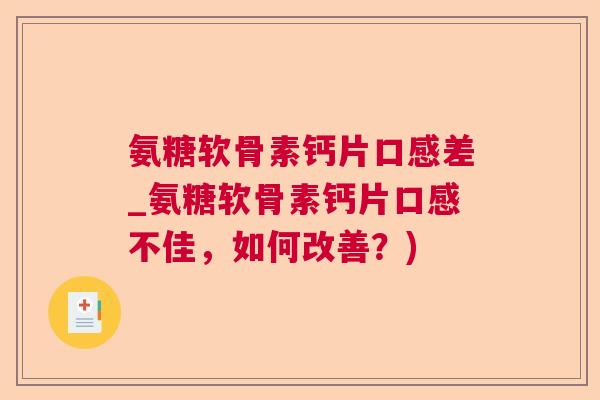 氨糖软骨素钙片口感差_氨糖软骨素钙片口感不佳，如何改善？)