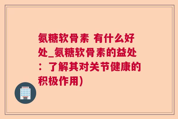 氨糖软骨素 有什么好处_氨糖软骨素的益处：了解其对关节健康的积极作用)