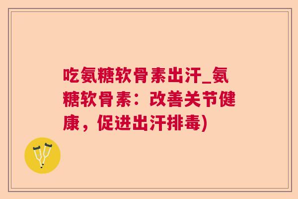 吃氨糖软骨素出汗_氨糖软骨素：改善关节健康，促进出汗排毒)