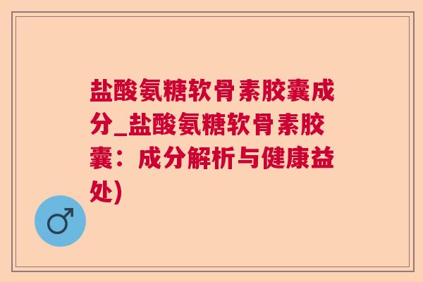 盐酸氨糖软骨素胶囊成分_盐酸氨糖软骨素胶囊：成分解析与健康益处)