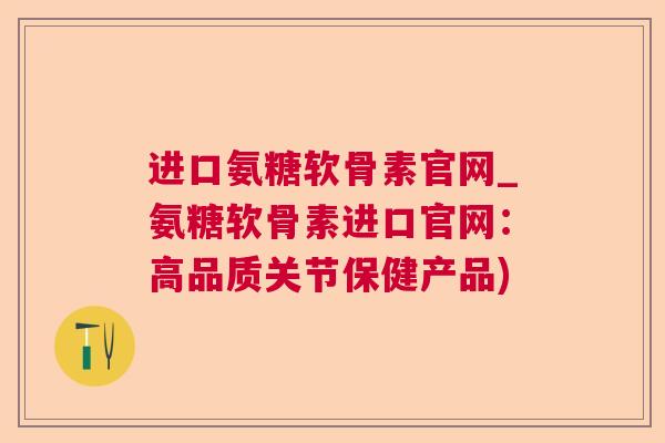 进口氨糖软骨素官网_氨糖软骨素进口官网：高品质关节保健产品)