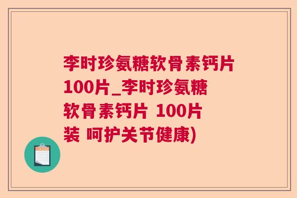李时珍氨糖软骨素钙片100片_李时珍氨糖软骨素钙片 100片装 呵护关节健康)