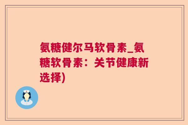 氨糖健尔马软骨素_氨糖软骨素：关节健康新选择)