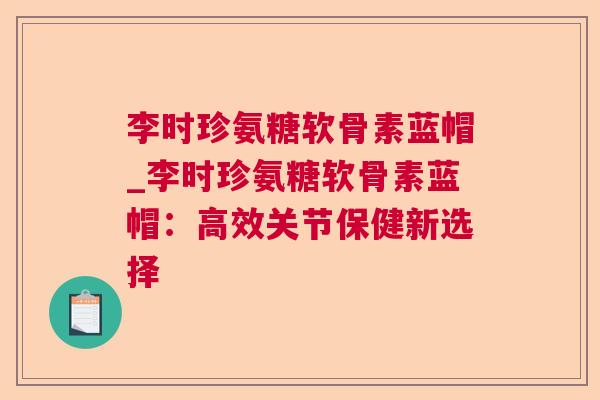 李时珍氨糖软骨素蓝帽_李时珍氨糖软骨素蓝帽：高效关节保健新选择