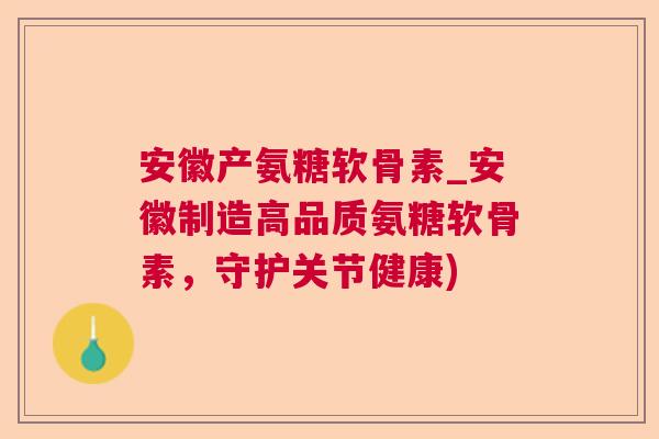 安徽产氨糖软骨素_安徽制造高品质氨糖软骨素，守护关节健康)