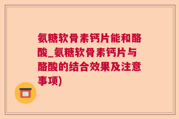 氨糖软骨素钙片能和酪酸_氨糖软骨素钙片与酪酸的结合效果及注意事项)