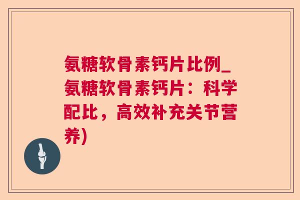 氨糖软骨素钙片比例_氨糖软骨素钙片：科学配比，高效补充关节营养)