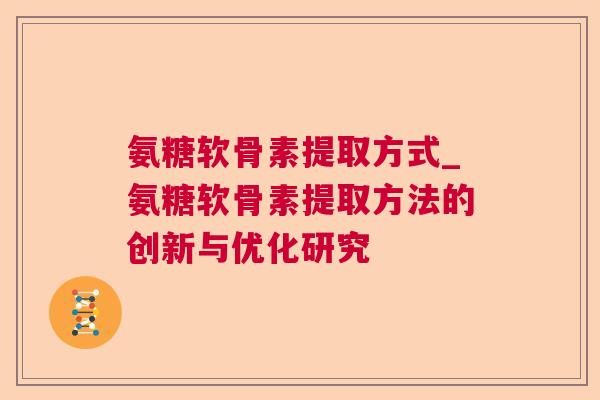 氨糖软骨素提取方式_氨糖软骨素提取方法的创新与优化研究