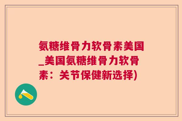 氨糖维骨力软骨素美国_美国氨糖维骨力软骨素：关节保健新选择)