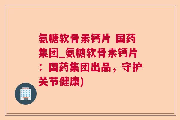 氨糖软骨素钙片 国药集团_氨糖软骨素钙片：国药集团出品，守护关节健康)