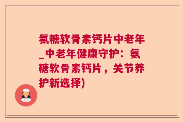 氨糖软骨素钙片中老年_中老年健康守护：氨糖软骨素钙片，关节养护新选择)